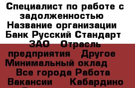 Специалист по работе с задолженностью › Название организации ­ Банк Русский Стандарт, ЗАО › Отрасль предприятия ­ Другое › Минимальный оклад ­ 1 - Все города Работа » Вакансии   . Кабардино-Балкарская респ.